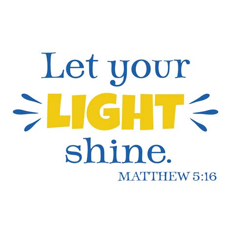 Scripture let your light shine - Matthew 5:16. ESV In the same way, let your light shine before others, so that they may see your good works and give glory to your Father who is in heaven. NIV In the same way, let your light shine before others, that they may see your good deeds and glorify your Father in heaven. NASB Your light must shine before people in such a way that they ...